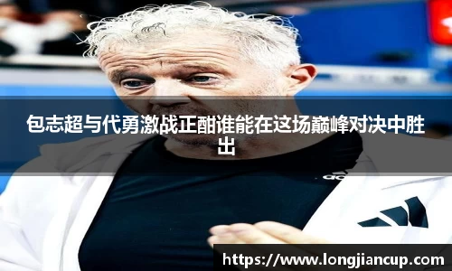 包志超与代勇激战正酣谁能在这场巅峰对决中胜出